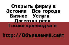 Открыть фирму в Эстонии - Все города Бизнес » Услуги   . Дагестан респ.,Геологоразведка п.